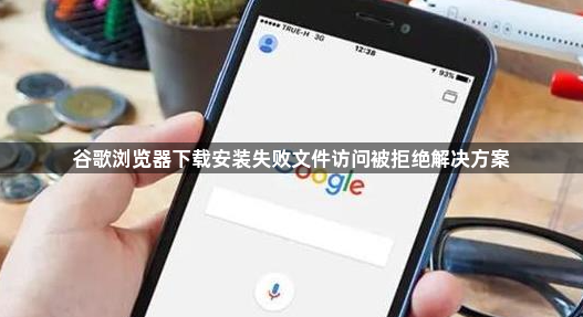 谷歌浏览器下载安装失败文件访问被拒绝解决方案1