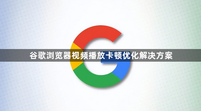 谷歌浏览器视频播放卡顿优化解决方案1