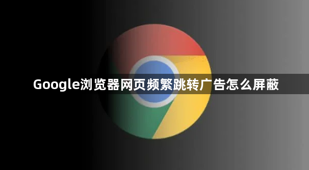 Google浏览器网页频繁跳转广告怎么屏蔽1