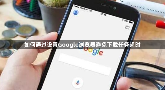 如何通过设置Google浏览器避免下载任务超时1