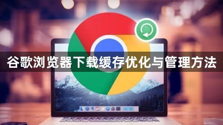 谷歌浏览器下载缓存优化与管理方法1