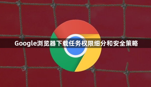 Google浏览器下载任务权限细分和安全策略1