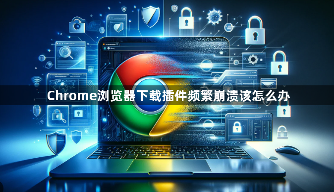 Chrome浏览器下载插件频繁崩溃该怎么办1