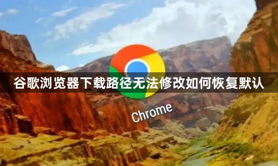 谷歌浏览器下载路径无法修改如何恢复默认1