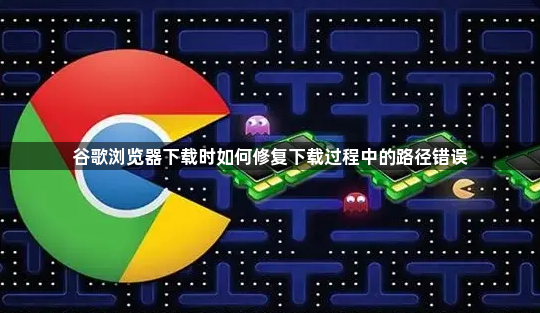 谷歌浏览器下载时如何修复下载过程中的路径错误1