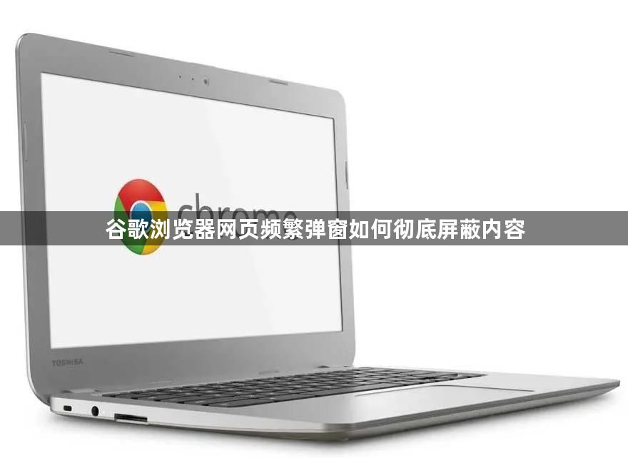 谷歌浏览器网页频繁弹窗如何彻底屏蔽内容1