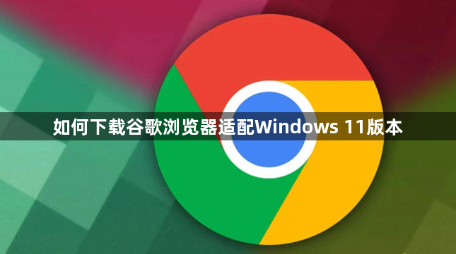 如何下载谷歌浏览器适配Windows 11版本1