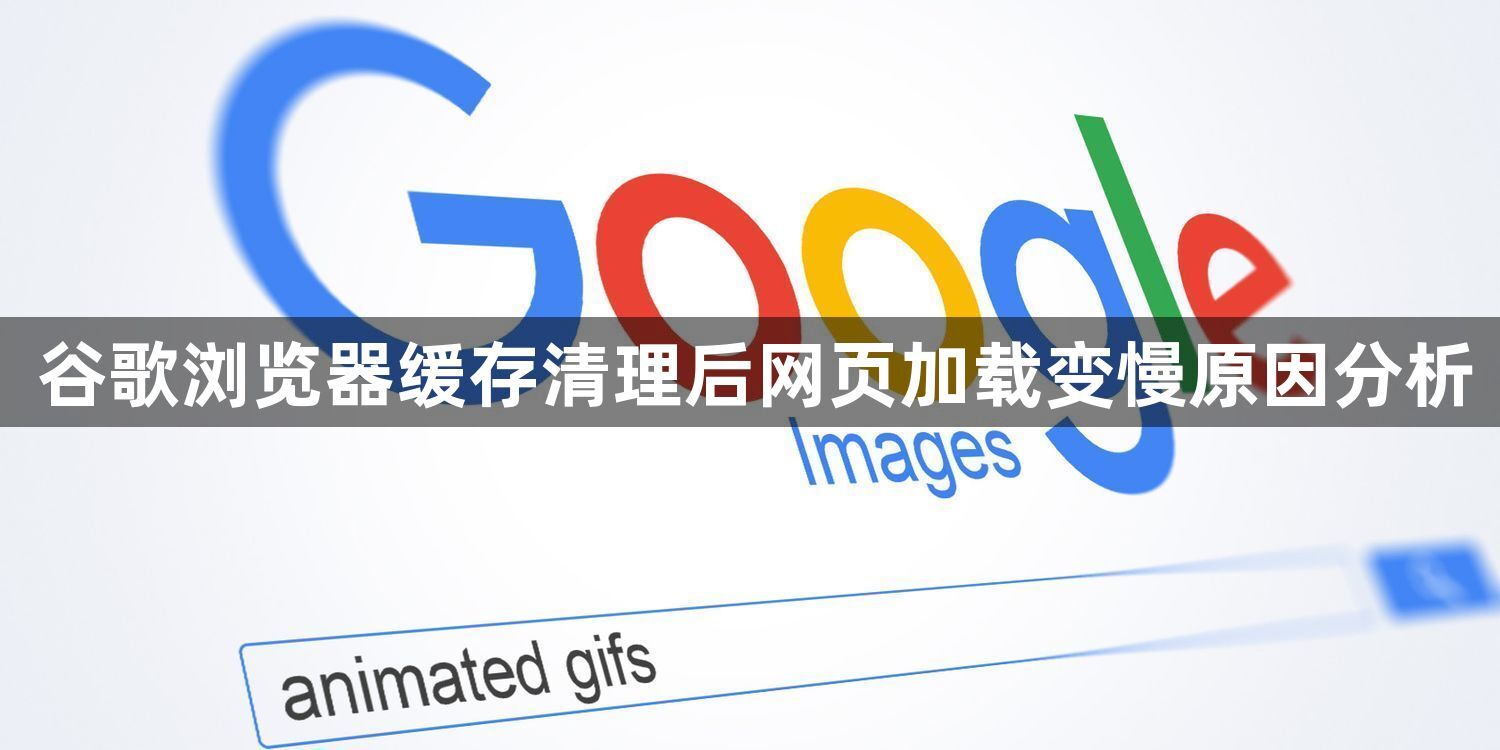 谷歌浏览器缓存清理后网页加载变慢原因分析1