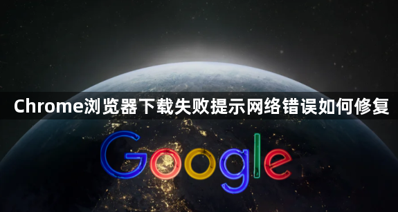 Chrome浏览器下载失败提示网络错误如何修复1