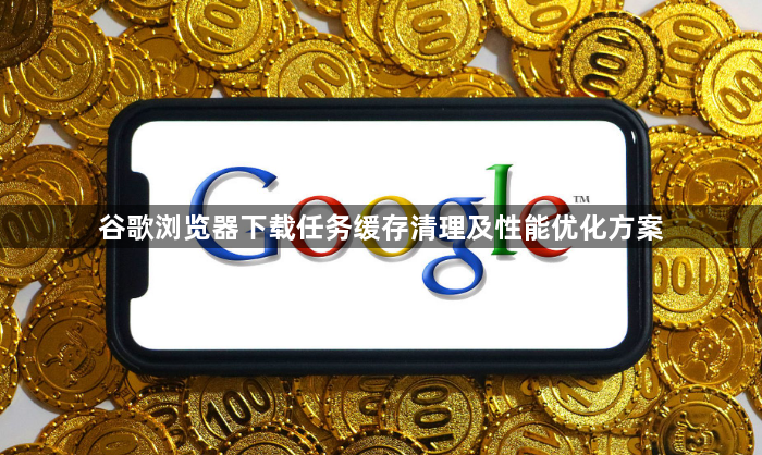 谷歌浏览器下载任务缓存清理及性能优化方案1