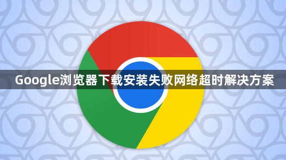 Google浏览器下载安装失败网络超时解决方案1