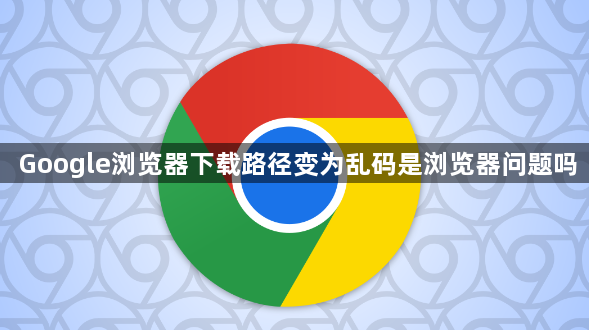 Google浏览器下载路径变为乱码是浏览器问题吗1