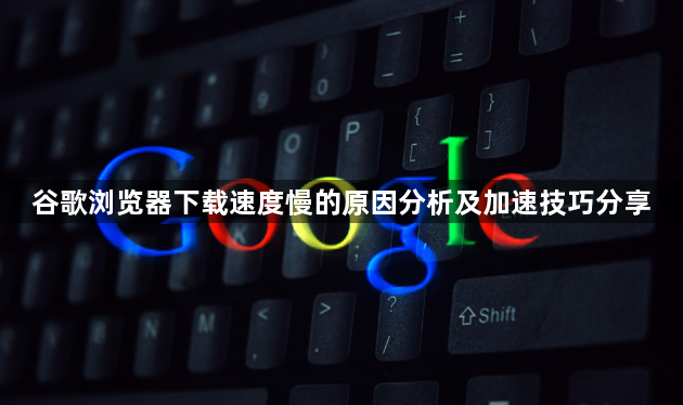 谷歌浏览器下载速度慢的原因分析及加速技巧分享1