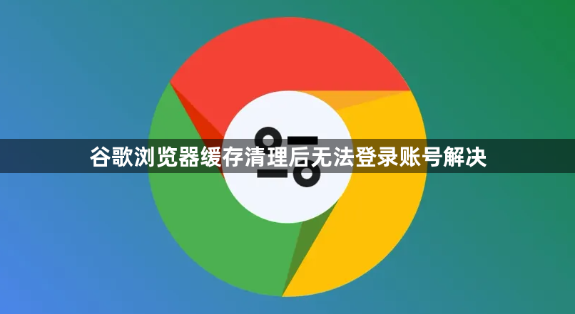 谷歌浏览器缓存清理后无法登录账号解决1