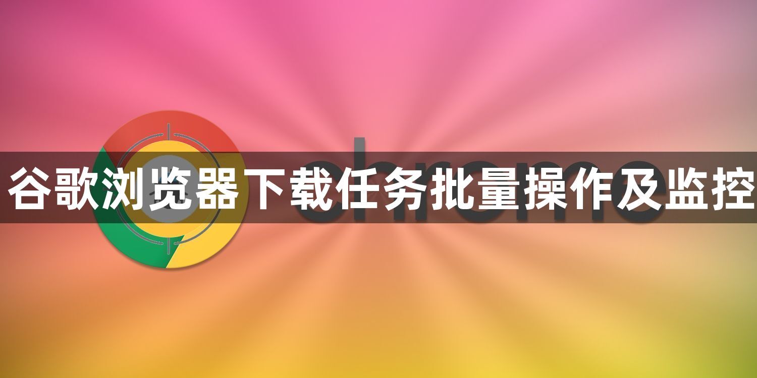 谷歌浏览器下载任务批量操作及监控1