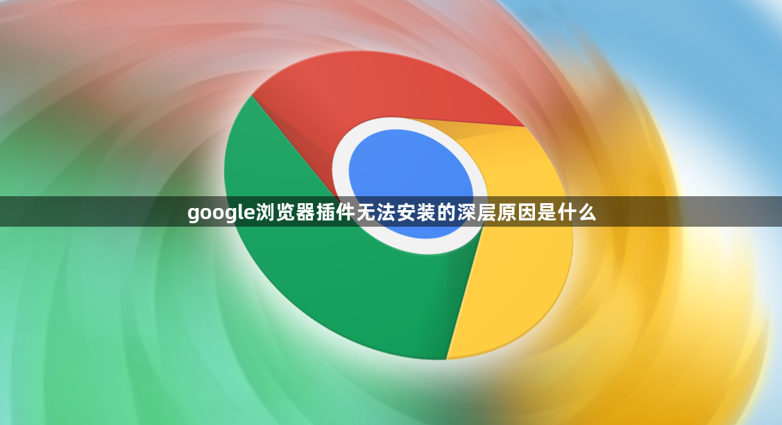 google浏览器插件无法安装的深层原因是什么1