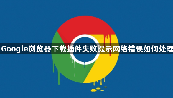Google浏览器下载插件失败提示网络错误如何处理1