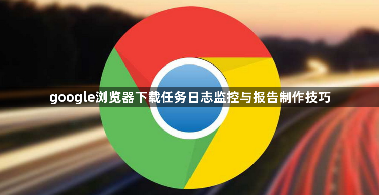 google浏览器下载任务日志监控与报告制作技巧1