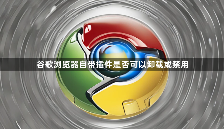 谷歌浏览器自带插件是否可以卸载或禁用1