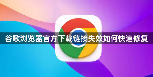 谷歌浏览器官方下载链接失效如何快速修复1