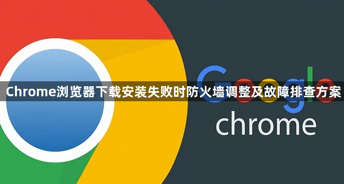 Chrome浏览器下载安装失败时防火墙调整及故障排查方案1