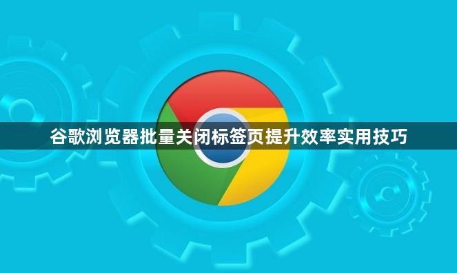 谷歌浏览器批量关闭标签页提升效率实用技巧1