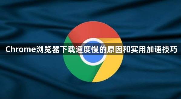 Chrome浏览器下载速度慢的原因和实用加速技巧1