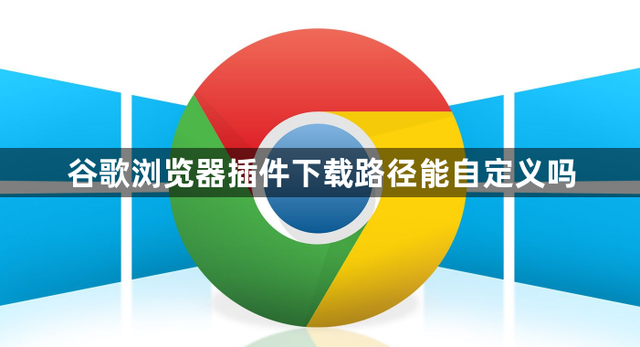 谷歌浏览器插件下载路径能自定义吗1