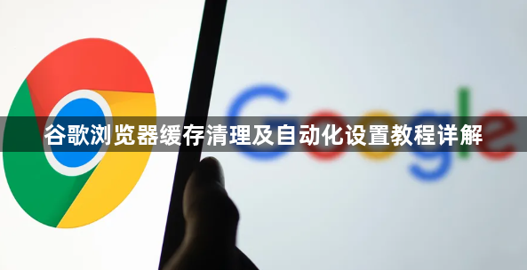 谷歌浏览器缓存清理及自动化设置教程详解1