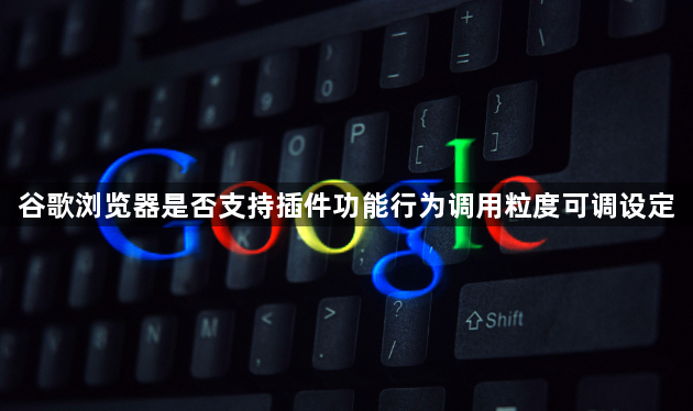 谷歌浏览器是否支持插件功能行为调用粒度可调设定1