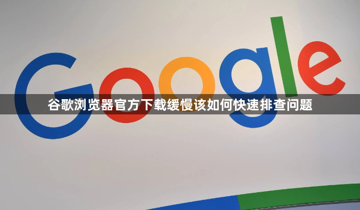 谷歌浏览器官方下载缓慢该如何快速排查问题1