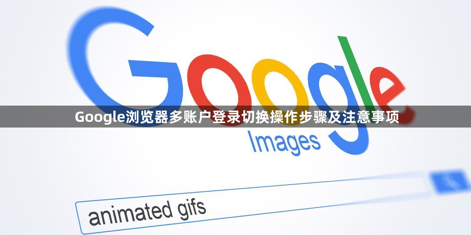 Google浏览器多账户登录切换操作步骤及注意事项1