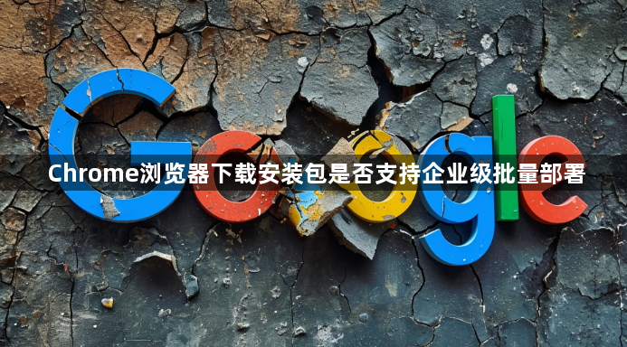 Chrome浏览器下载安装包是否支持企业级批量部署1