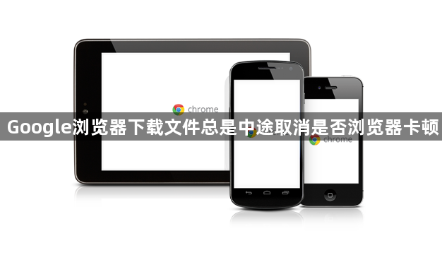 Google浏览器下载文件总是中途取消是否浏览器卡顿1