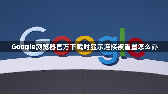 Google浏览器官方下载时显示连接被重置怎么办1