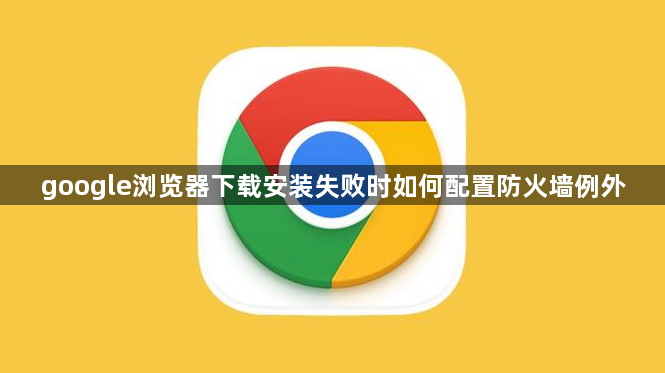 google浏览器下载安装失败时如何配置防火墙例外1
