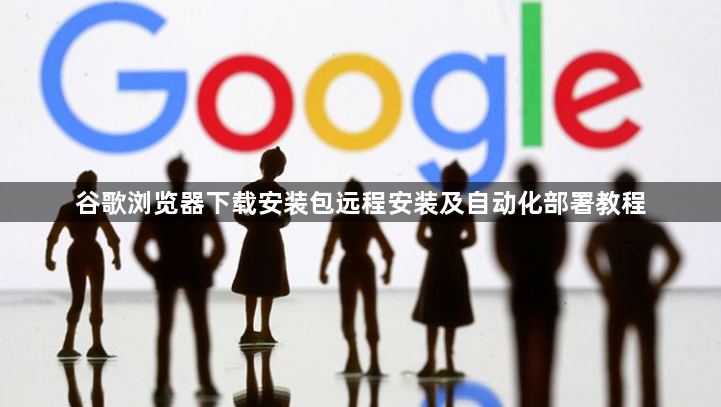 谷歌浏览器下载安装包远程安装及自动化部署教程1