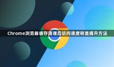 Chrome浏览器缓存清理后访问速度明显提升方法1
