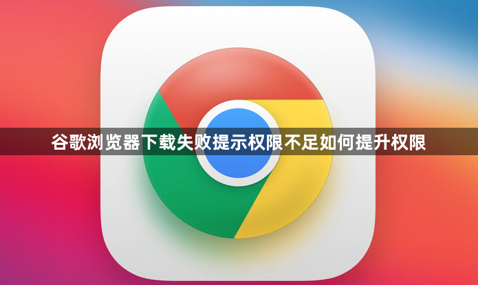 谷歌浏览器下载失败提示权限不足如何提升权限1