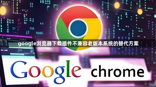 google浏览器下载插件不兼容老版本系统的替代方案1