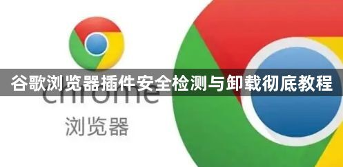 谷歌浏览器插件安全检测与卸载彻底教程1