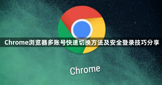 Chrome浏览器多账号快速切换方法及安全登录技巧分享1