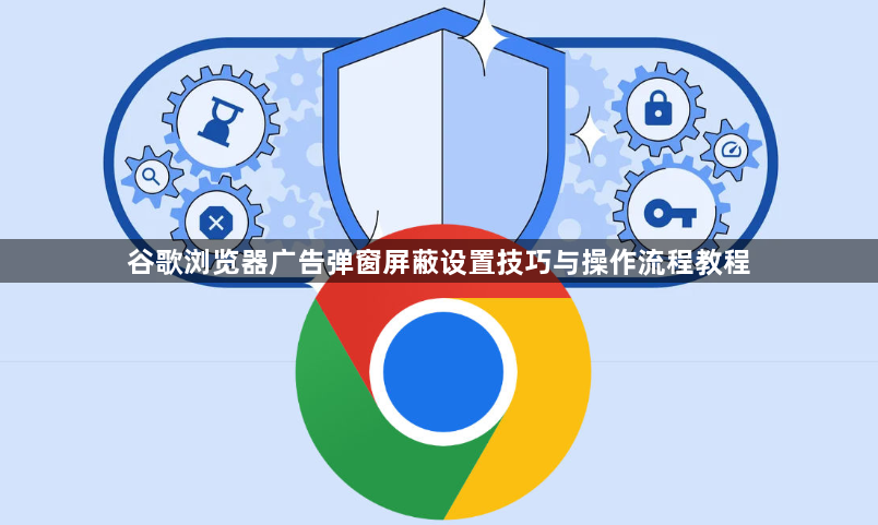 谷歌浏览器广告弹窗屏蔽设置技巧与操作流程教程1