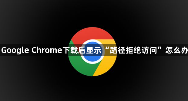 Google Chrome下载后显示“路径拒绝访问”怎么办1
