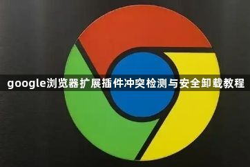 google浏览器扩展插件冲突检测与安全卸载教程1