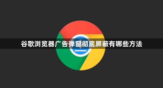谷歌浏览器广告弹窗彻底屏蔽有哪些方法1