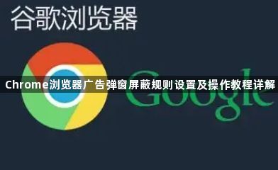Chrome浏览器广告弹窗屏蔽规则设置及操作教程详解1