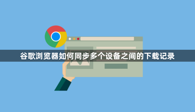 谷歌浏览器如何同步多个设备之间的下载记录1