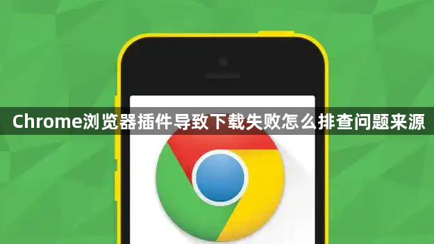 Chrome浏览器插件导致下载失败怎么排查问题来源1