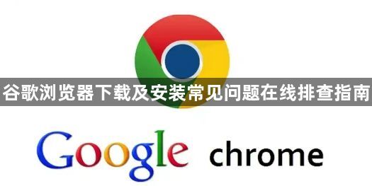 谷歌浏览器下载及安装常见问题在线排查指南1